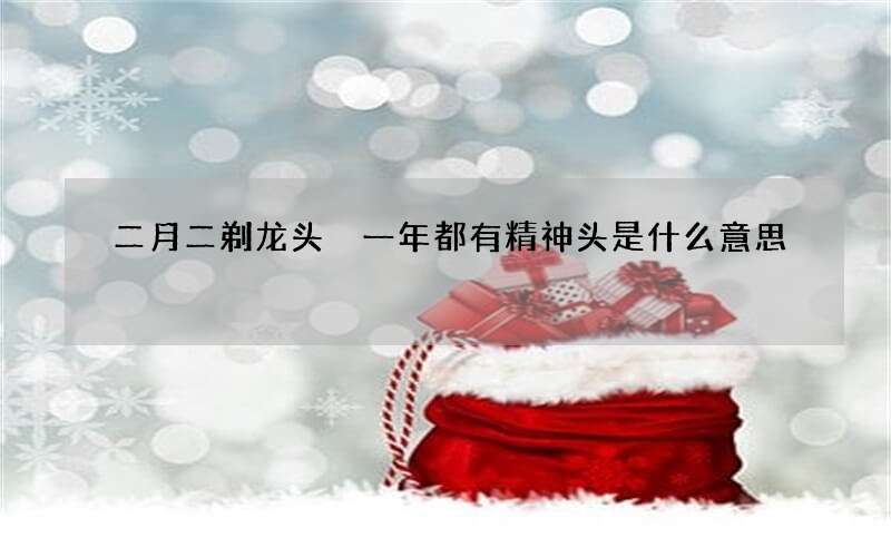 二月二剃龙头 一年都有精神头是什么意思